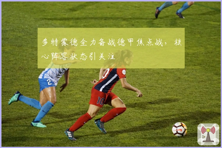 多特蒙德全力备战德甲焦点战，核心阵容状态引关注