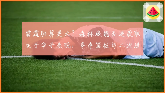 雷霆胜算更大？森林狼能否逆袭取决于华子表现，争夺篮板与二次进攻成关键