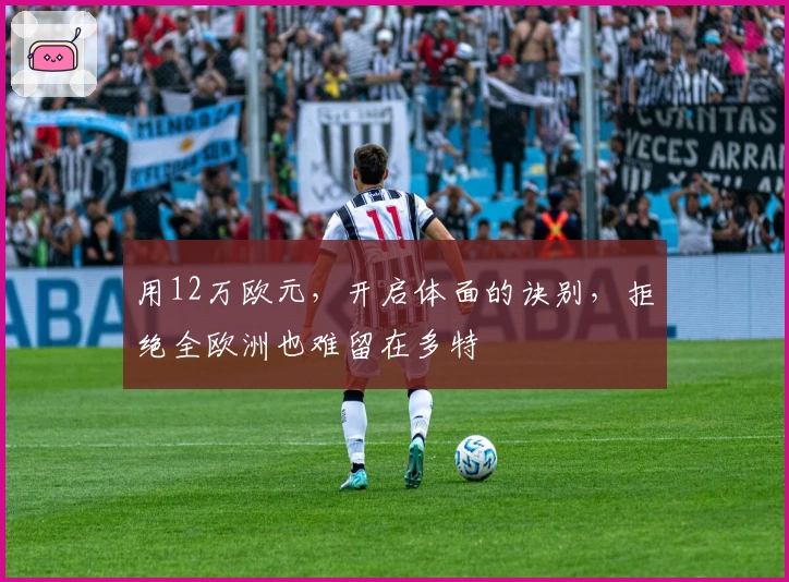 用12万欧元，开启体面的诀别，拒绝全欧洲也难留在多特