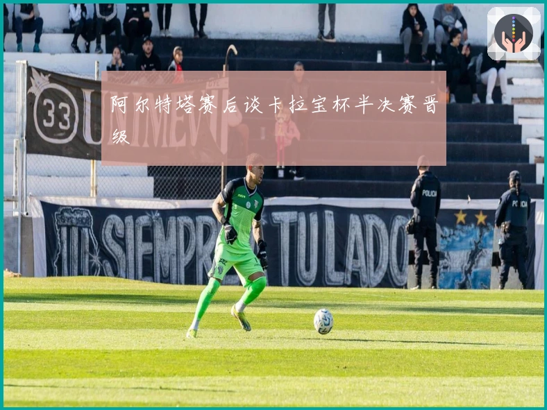阿尔特塔赛后谈卡拉宝杯半决赛晋级