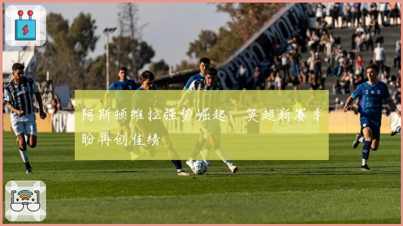 阿斯顿维拉强势崛起，英超新赛季盼再创佳绩