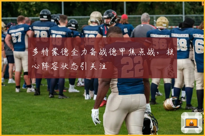 多特蒙德全力备战德甲焦点战，核心阵容状态引关注