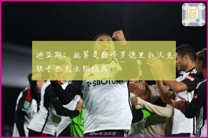 迪亚斯：就算是巅峰罗德里和沃克联手也无法阻挡我