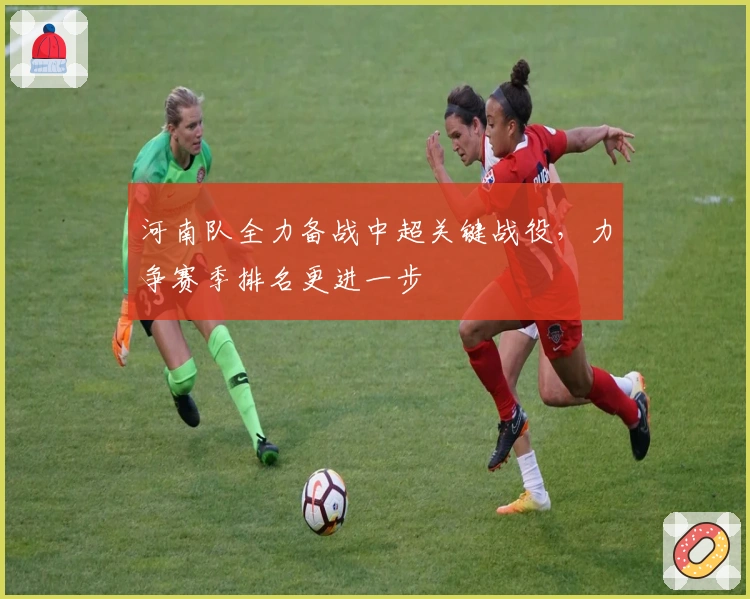 河南队全力备战中超关键战役，力争赛季排名更进一步