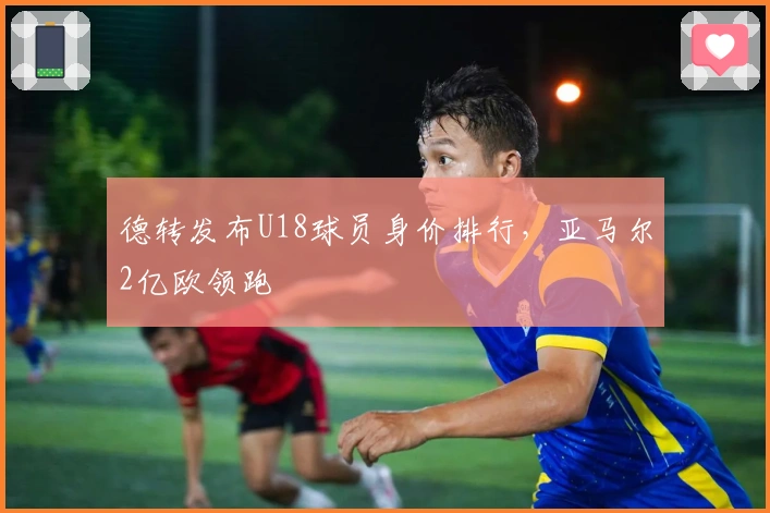 德转发布U18球员身价排行,亚马尔2亿欧领跑