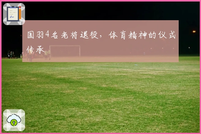 国羽4名老将退役，体育精神的仪式传承