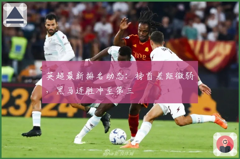 英超最新排名动态：榜首差距微弱，黑马连胜冲至第三