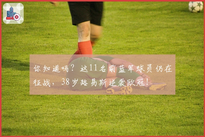 你知道吗？这11名前蓝军球员仍在征战，38岁路易斯逆袭欧冠！