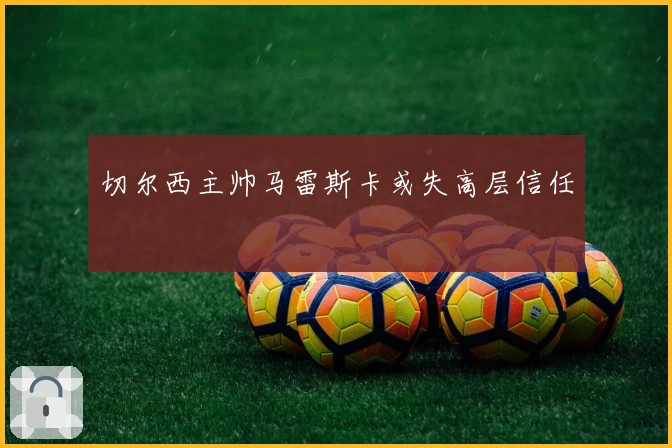 切尔西主帅马雷斯卡或失高层信任