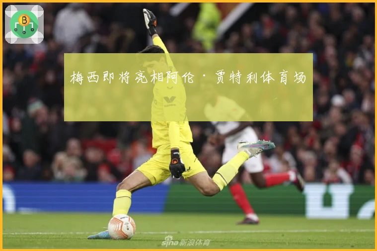 梅西即将亮相阿伦·贾特利体育场！