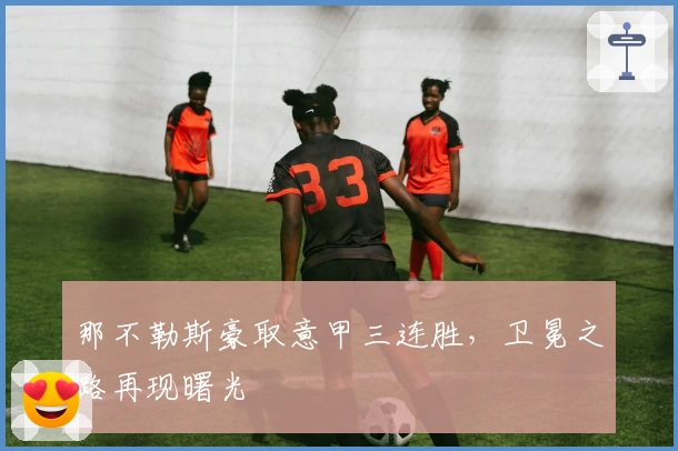 那不勒斯豪取意甲三连胜，卫冕之路再现曙光