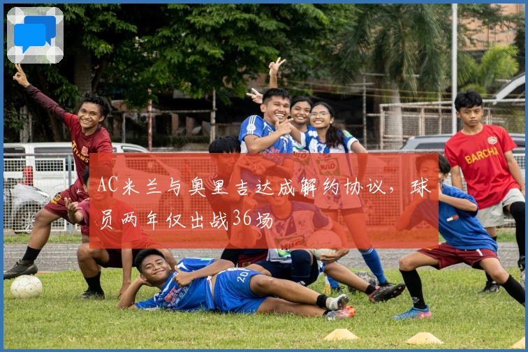 AC米兰与奥里吉达成解约协议，球员两年仅出战36场
