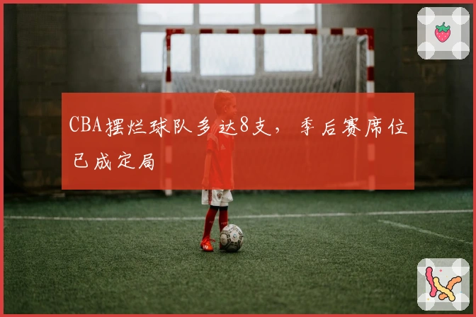 CBA摆烂球队多达8支，季后赛席位已成定局