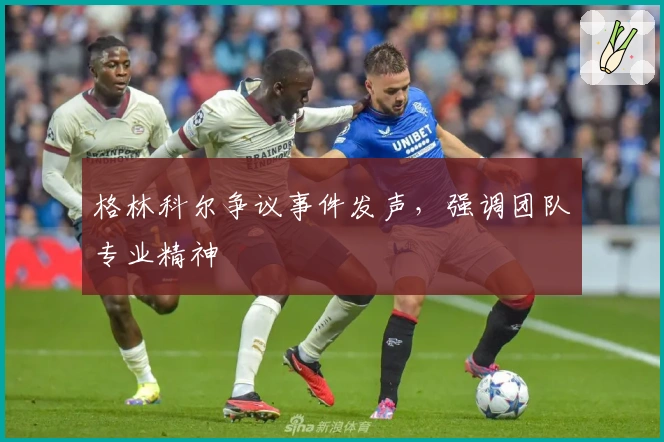 格林科尔争议事件发声，强调团队专业精神
