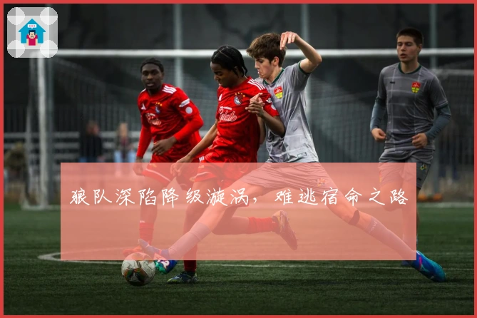 狼队深陷降级漩涡，难逃宿命之路