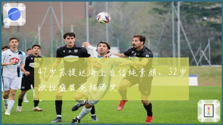 47岁苏提达海上自信纯素颜，32岁欧拉盛装亮相颁奖